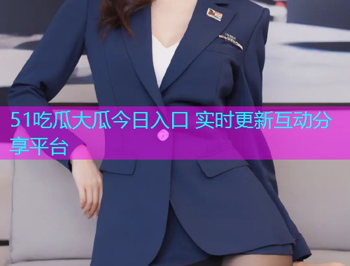 51吃瓜大瓜今日入口 实时更新互动分享平台
