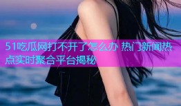 51吃瓜网打不开了怎么办 热门新闻热点实时聚合平台揭秘