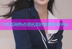 51吃瓜网热点资讯实时推荐互动平台