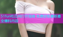 51fun吃瓜网打开指南 免费获取最新最全爆料内容