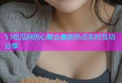 51吃瓜网热心聚合最新热点实时互动分享