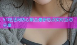 51吃瓜网热心聚合最新热点实时互动分享