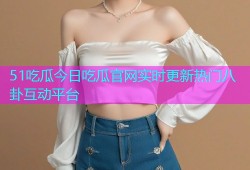 51吃瓜今日吃瓜官网实时更新热门八卦互动平台