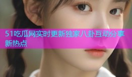 51吃瓜网实时更新独家八卦互动分享新热点