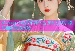51ccgg.ct吃瓜军训平台 实时互动训练与精彩吃瓜体验