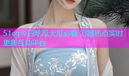 51cg今日吃瓜大瓜必看 刀郎热点实时更新互动平台