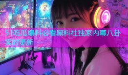 51吃瓜爆料必看黑料社独家内幕八卦实时更新