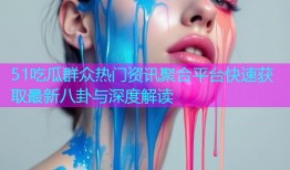 51吃瓜群众热门资讯聚合平台快速获取最新八卦与深度解读