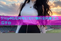51cg4吃瓜网每日实时爆料全网最全大瓜平台