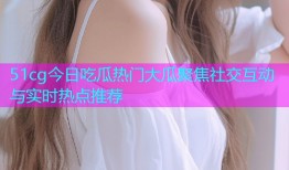 51cg今日吃瓜热门大瓜聚焦社交互动与实时热点推荐