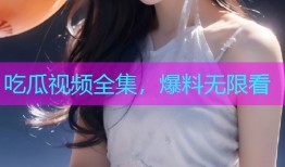 吃瓜视频全集，爆料无限看