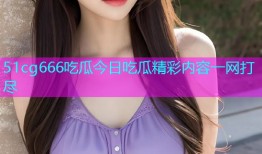 51cg666吃瓜今日吃瓜精彩内容一网打尽