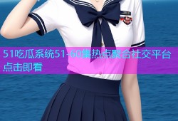 51吃瓜系统51-60集热点聚合社交平台点击即看