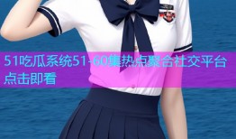 51吃瓜系统51-60集热点聚合社交平台点击即看