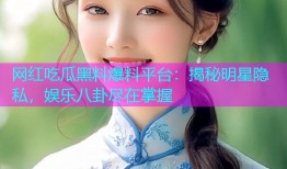 网红吃瓜黑料爆料平台：揭秘明星隐私，娱乐八卦尽在掌握