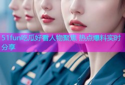 51fun吃瓜好看人物聚焦 热点爆料实时分享