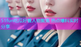 51fun吃瓜好看人物聚焦 热点爆料实时分享