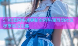 51吃瓜网快速更新全网热闻互动社区尽享吃瓜乐趣