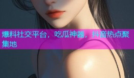 爆料社交平台，吃瓜神器，抖音热点聚集地