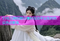 51吃瓜朝阳群众爆料互动平台实时热议热点聚焦