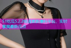 51吃瓜5.2.2极速更新爆料平台，实时掌握最新瓜点