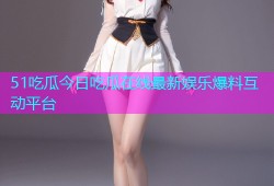 51吃瓜今日吃瓜在线最新娱乐爆料互动平台