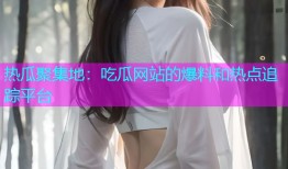 热瓜聚集地：吃瓜网站的爆料和热点追踪平台