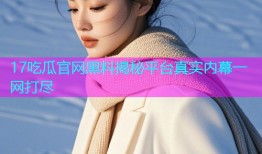 17吃瓜官网黑料揭秘平台真实内幕一网打尽