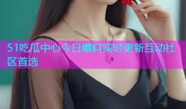 51吃瓜中心今日爆料实时更新互动社区首选