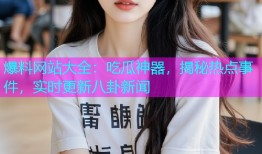 爆料网站大全：吃瓜神器，揭秘热点事件，实时更新八卦新闻