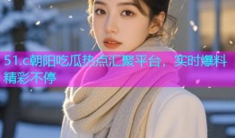 51.c朝阳吃瓜热点汇聚平台，实时爆料精彩不停