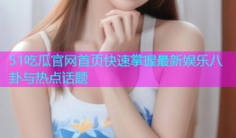 51吃瓜官网首页快速掌握最新娱乐八卦与热点话题