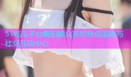 51吃瓜平台朝阳群众实时热点追踪与社交互动中心