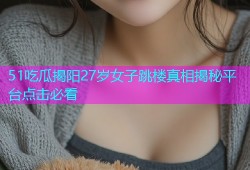 51吃瓜揭阳27岁女子跳楼真相揭秘平台点击必看