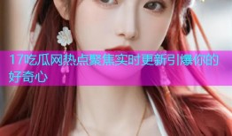 17吃瓜网热点聚焦实时更新引爆你的好奇心