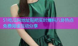 51吃瓜网地址贴吧实时爆料八卦热点免费阅读互动分享