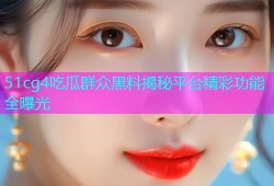 51cg4吃瓜群众黑料揭秘平台精彩功能全曝光