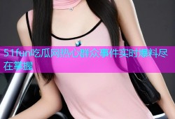 51fun吃瓜网热心群众事件实时爆料尽在掌握