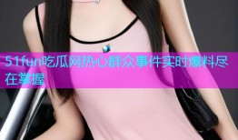 51fun吃瓜网热心群众事件实时爆料尽在掌握