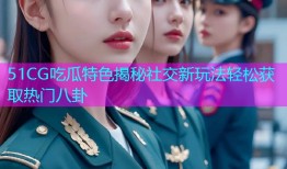 51CG吃瓜特色揭秘社交新玩法轻松获取热门八卦
