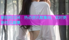朝阳吃瓜网：热点资讯聚集地，实时更新吃瓜趣事
