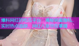 爆料网红的吃瓜平台：揭秘明星隐私，实时热点追踪，网红八卦尽在掌握