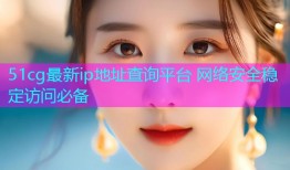 51cg最新ip地址查询平台 网络安全稳定访问必备