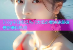 51cg今日吃瓜热门大瓜必看快速掌握最新爆料热点