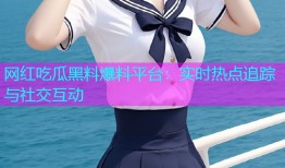 网红吃瓜黑料爆料平台：实时热点追踪与社交互动