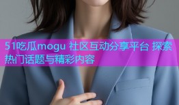 51吃瓜mogu 社区互动分享平台 探索热门话题与精彩内容