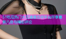 51吃瓜热门大瓜速递互动平台尽享最新八卦与精彩评论