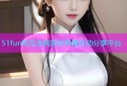 51fun吃瓜全网实时热搜互动分享平台