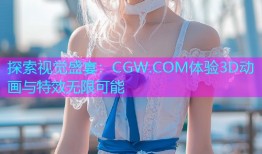 探索视觉盛宴：CGW.COM体验3D动画与特效无限可能
