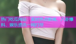 热门吃瓜网站：实时热点新闻、八卦爆料、娱乐资讯一网打尽